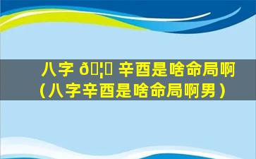 八字 🦄 辛酉是啥命局啊（八字辛酉是啥命局啊男）